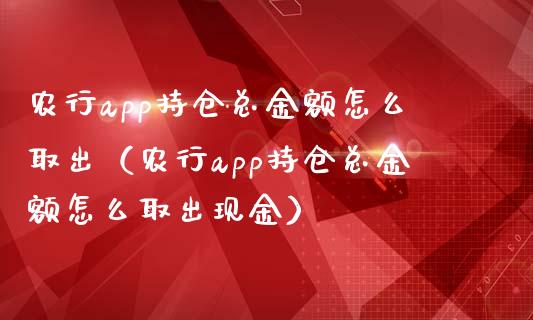 农行app持仓总金额怎么取出（农行app持仓总金额怎么取出现金）_https://www.zcsm.com.cn_期货交易_第1张