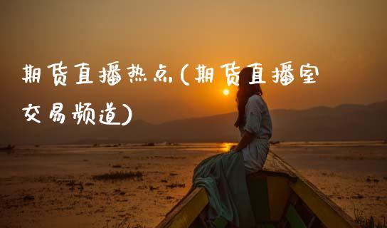 期货直播热点(期货直播室交易频道)_https://www.zcsm.com.cn_期货百科_第1张