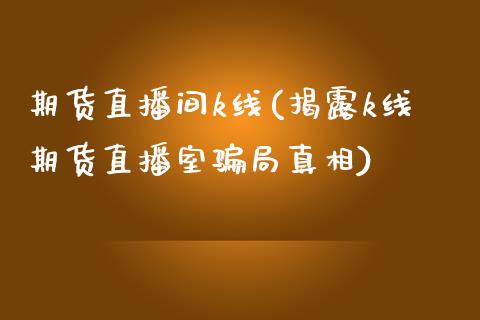 期货直播间k线(揭露k线期货直播室骗局真相)_https://www.zcsm.com.cn_期货培训_第1张