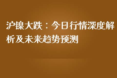沪镍大跌：今日行情深度解析及未来趋势预测_https://www.zcsm.com.cn_期货培训_第1张