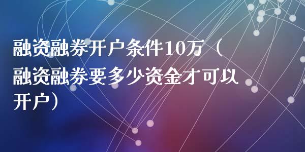 融资融券开户条件10万（融资融券要多少资金才可以开户）_https://www.zcsm.com.cn_期货培训_第1张