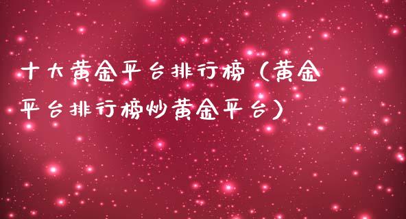 十大黄金平台排行榜（黄金平台排行榜炒黄金平台）_https://www.zcsm.com.cn_期货行情_第1张