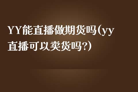 YY能直播做期货吗(yy直播可以卖货吗?)_https://www.zcsm.com.cn_期货百科_第1张