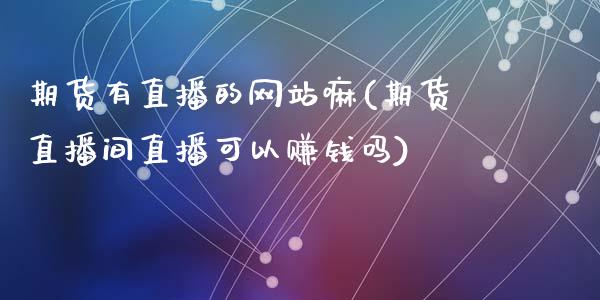 期货有直播的网站嘛(期货直播间直播可以赚钱吗)_https://www.zcsm.com.cn_期货行情_第1张