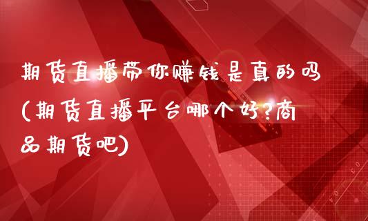 期货直播带你赚钱是真的吗(期货直播平台哪个好?商品期货吧)_https://www.zcsm.com.cn_期货百科_第1张