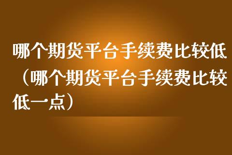 哪个期货平台手续费比较低（哪个期货平台手续费比较低一点）_https://www.zcsm.com.cn_期货百科_第1张