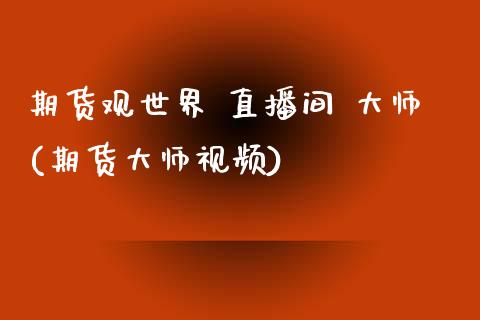 期货观世界 直播间 大师(期货大师视频)_https://www.zcsm.com.cn_期货百科_第1张