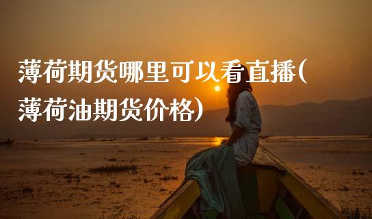 薄荷期货哪里可以看直播(薄荷油期货价格)_https://www.zcsm.com.cn_期货百科_第1张
