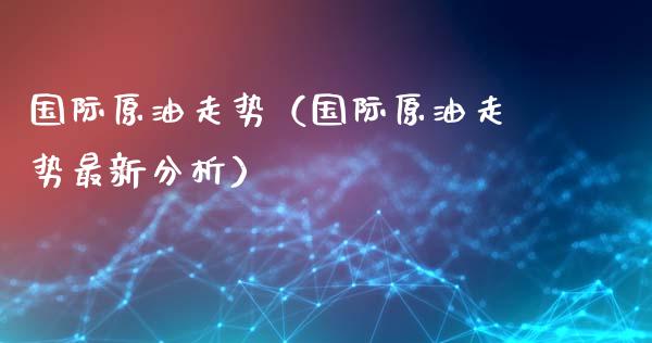 国际原油走势（国际原油走势最新分析）_https://www.zcsm.com.cn_期货培训_第1张