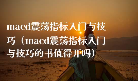 macd震荡指标入门与技巧（macd震荡指标入门与技巧的书值得开吗）_https://www.zcsm.com.cn_期货培训_第1张