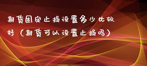 期货固定止损设置多少比较好（期货可以设置止损吗）_https://www.zcsm.com.cn_期货交易_第1张