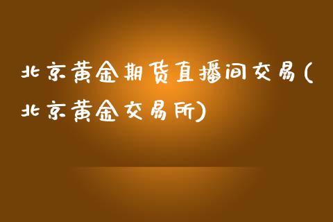 北京黄金期货直播间交易(北京黄金交易所)_https://www.zcsm.com.cn_期货培训_第1张