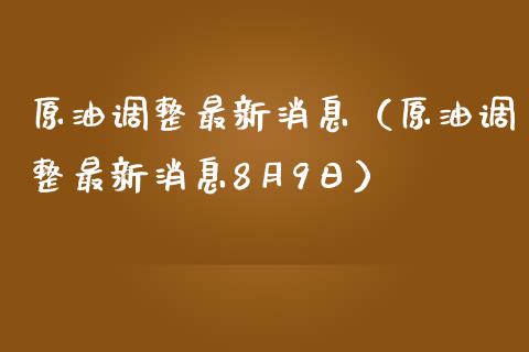 原油调整最新消息（原油调整最新消息8月9日）_https://www.zcsm.com.cn_原油期货_第1张