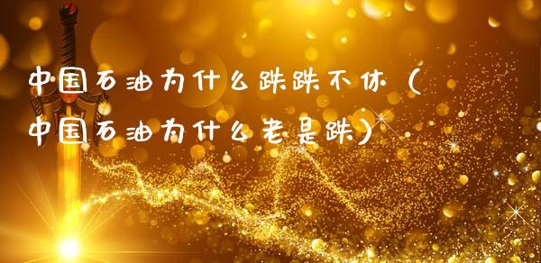 中国石油为什么跌跌不休（中国石油为什么老是跌）_https://www.zcsm.com.cn_期货培训_第1张