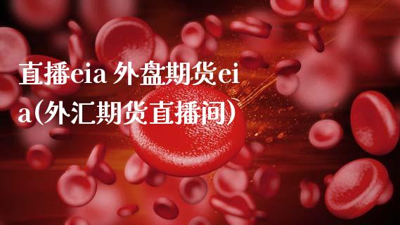 直播eia 外盘期货eia(外汇期货直播间)_https://www.zcsm.com.cn_期货行情_第1张