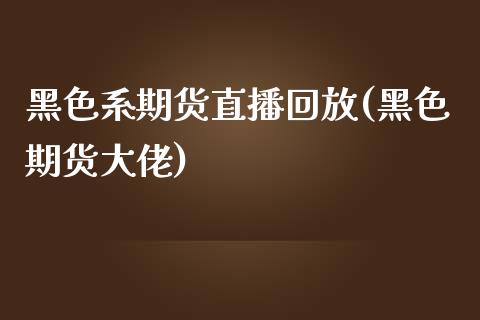 黑色系期货直播回放(黑色期货大佬)_https://www.zcsm.com.cn_期货培训_第1张