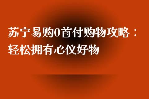 苏宁易购0首付购物攻略：轻松拥有心仪好物_https://www.zcsm.com.cn_期货交易_第1张