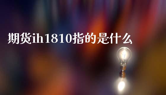 期货ih1810指的是什么_https://www.zcsm.com.cn_期货交易_第1张
