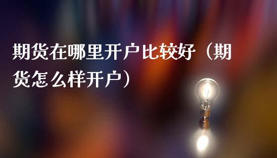 期货在哪里开户比较好（期货怎么样开户）_https://www.zcsm.com.cn_期货百科_第1张