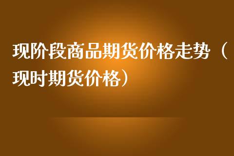 现阶段商品期货价格走势（现时期货价格）_https://www.zcsm.com.cn_期货喊单_第1张