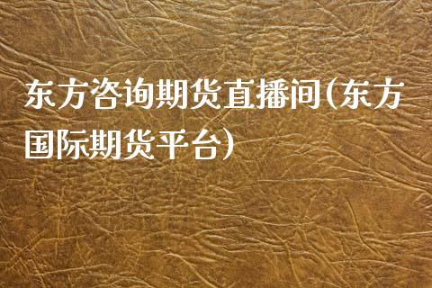 东方咨询期货直播间(东方国际期货平台)_https://www.zcsm.com.cn_原油期货_第1张