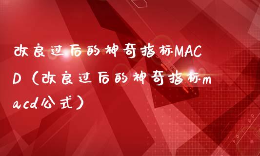 改良过后的神奇指标MACD（改良过后的神奇指标macd公式）_https://www.zcsm.com.cn_期货培训_第1张