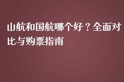 山航和国航哪个好？全面对比与购票指南_https://www.zcsm.com.cn_期货喊单_第1张