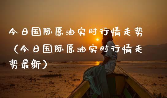 今日国际原油实时行情走势（今日国际原油实时行情走势最新）_https://www.zcsm.com.cn_原油期货_第1张