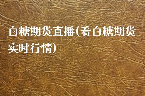 白糖期货直播(看白糖期货实时行情)_https://www.zcsm.com.cn_期货百科_第1张