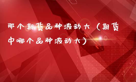 那个期货品种波动大（期货中哪个品种波动大）_https://www.zcsm.com.cn_期货喊单_第1张