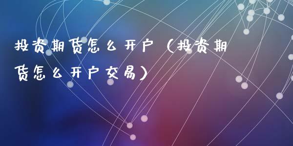 投资期货怎么开户（投资期货怎么开户交易）_https://www.zcsm.com.cn_期货培训_第1张