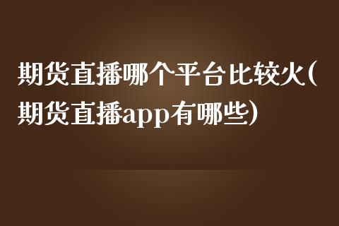 期货直播哪个平台比较火(期货直播app有哪些)_https://www.zcsm.com.cn_期货喊单_第1张