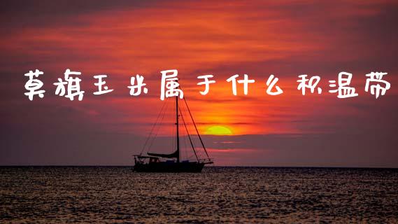 莫旗玉米属于什么积温带_https://www.zcsm.com.cn_期货行情_第1张