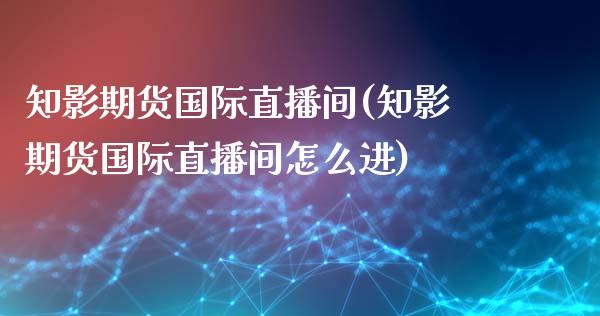 知影期货国际直播间(知影期货国际直播间怎么进)_https://www.zcsm.com.cn_期货喊单_第1张