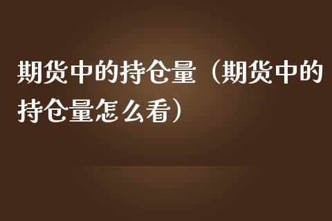 期货中的持仓量（期货中的持仓量怎么看）_https://www.zcsm.com.cn_期货交易_第1张