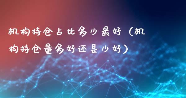 机构持仓占比多少最好（机构持仓量多好还是少好）_https://www.zcsm.com.cn_期货交易_第1张
