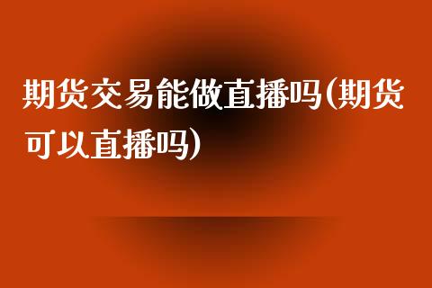 期货交易能做直播吗(期货可以直播吗)_https://www.zcsm.com.cn_期货喊单_第1张