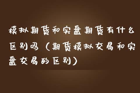 模拟期货和实盘期货有什么区别吗（期货模拟交易和实盘交易的区别）_https://www.zcsm.com.cn_期货交易_第1张