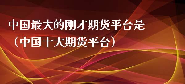 中国最大的刚才期货平台是（中国十大期货平台）_https://www.zcsm.com.cn_期货培训_第1张