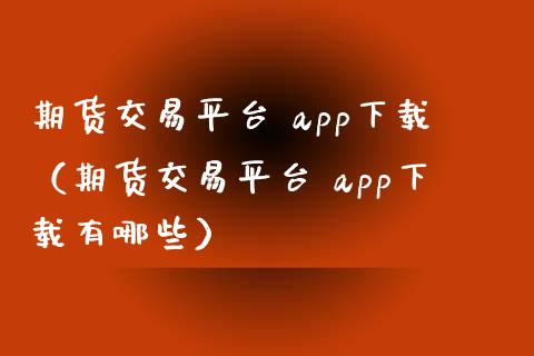 期货交易平台 app下载（期货交易平台 app下载有哪些）_https://www.zcsm.com.cn_期货行情_第1张