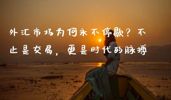 外汇市场为何永不停歇？不止是交易，更是时代的脉搏_https://www.zcsm.com.cn_原油期货_第1张