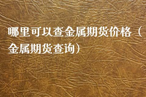 哪里可以查金属期货价格（金属期货查询）_https://www.zcsm.com.cn_期货行情_第1张