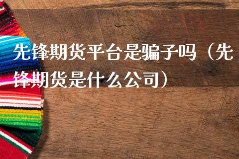 先锋期货平台是骗子吗（先锋期货是什么公司）_https://www.zcsm.com.cn_期货百科_第1张