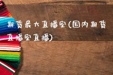 期货最大直播室(国内期货直播室直播)_https://www.zcsm.com.cn_期货喊单_第1张