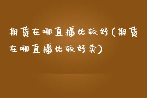 期货在哪直播比较好(期货在哪直播比较好卖)_https://www.zcsm.com.cn_期货培训_第1张