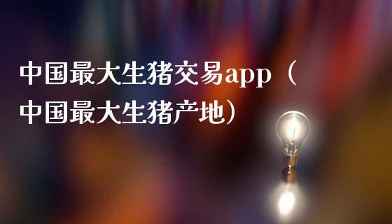中国最大生猪交易app（中国最大生猪产地）_https://www.zcsm.com.cn_原油期货_第1张