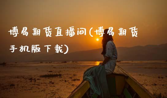 博易期货直播间(博易期货手机版下载)_https://www.zcsm.com.cn_期货行情_第1张