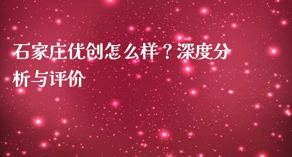 石家庄优创怎么样？深度分析与评价_https://www.zcsm.com.cn_期货培训_第1张