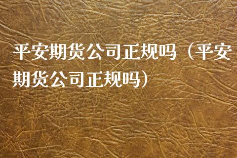 平安期货公司正规吗(平安期货公司正规吗)_期货培训_第1张_期货百科_期货喊单_期货行情_期货交易_原油期货_期货培训 平安期货公司正规吗(平安期货公司正规吗)_https://www.zcsm.com.cn_期货培训_第1张