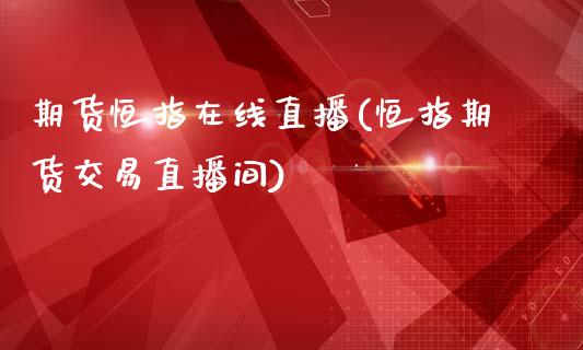 期货恒指在线直播(恒指期货交易直播间)_https://www.zcsm.com.cn_原油期货_第1张